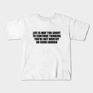 Life is way too short to continue thinking you’re not worthy or good enough Kids T-Shirt